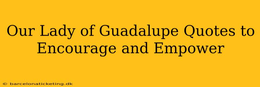 Our Lady of Guadalupe Quotes to Encourage and Empower