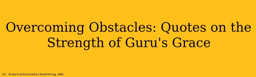 Overcoming Obstacles: Quotes on the Strength of Guru's Grace
