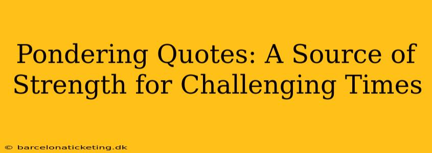 Pondering Quotes: A Source of Strength for Challenging Times