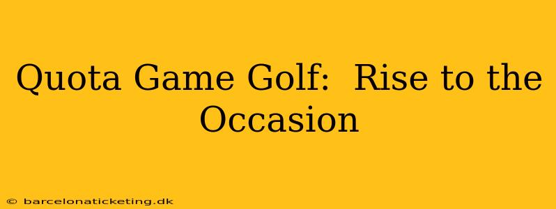 Quota Game Golf:  Rise to the Occasion