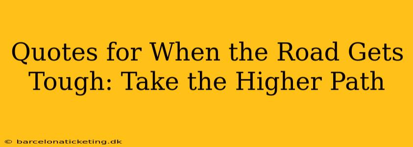 Quotes for When the Road Gets Tough: Take the Higher Path