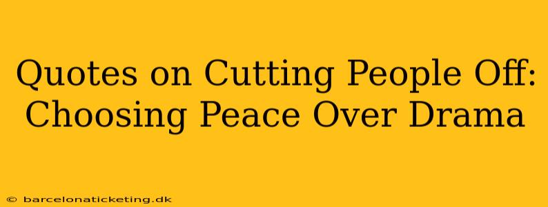 Quotes on Cutting People Off:  Choosing Peace Over Drama