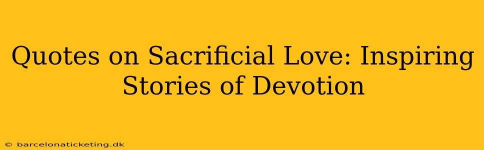 Quotes on Sacrificial Love: Inspiring Stories of Devotion