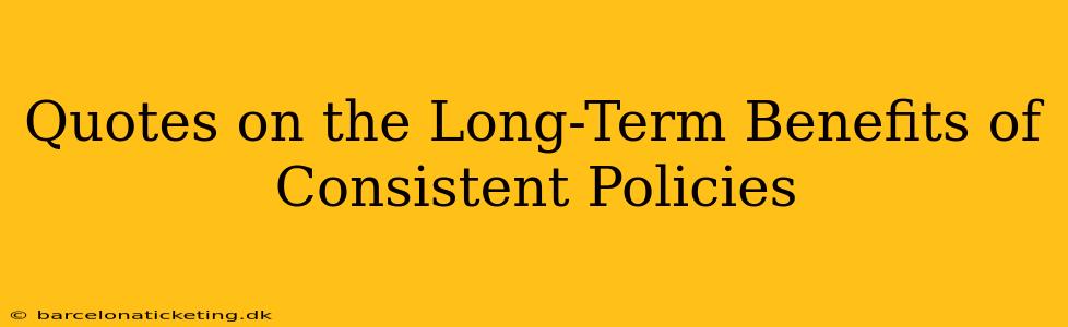 Quotes on the Long-Term Benefits of Consistent Policies