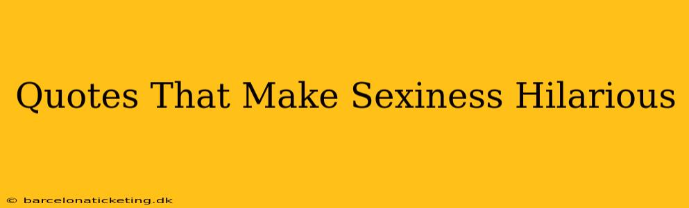 Quotes That Make Sexiness Hilarious
