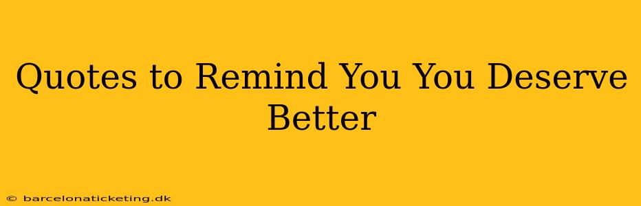 Quotes to Remind You You Deserve Better