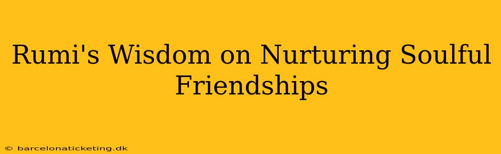 Rumi's Wisdom on Nurturing Soulful Friendships