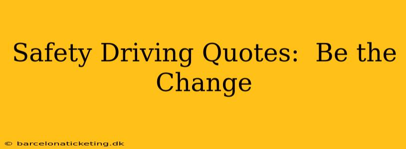 Safety Driving Quotes:  Be the Change