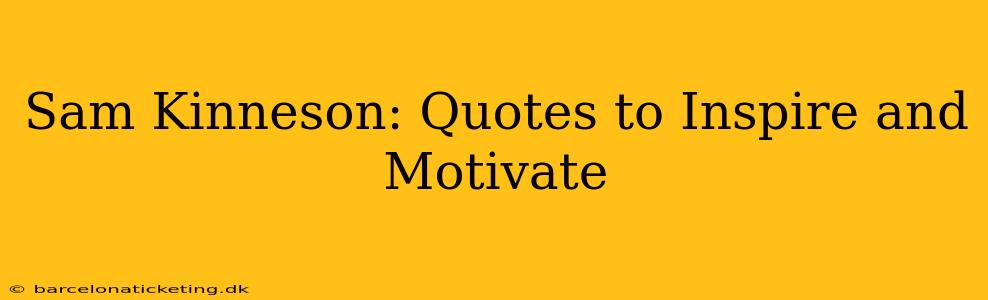 Sam Kinneson: Quotes to Inspire and Motivate