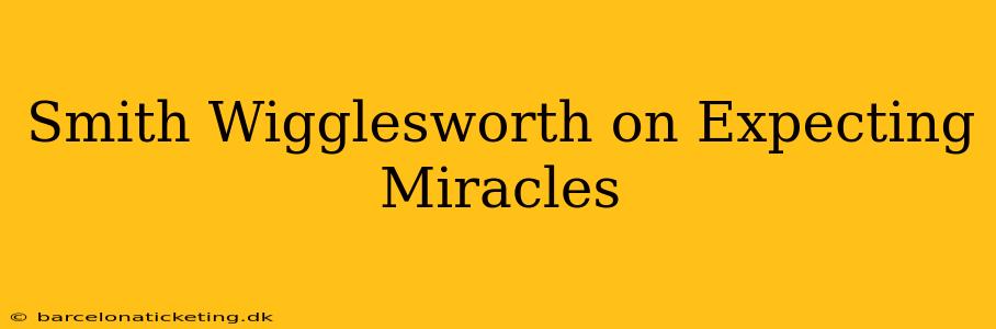 Smith Wigglesworth on Expecting Miracles