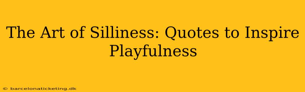 The Art of Silliness: Quotes to Inspire Playfulness