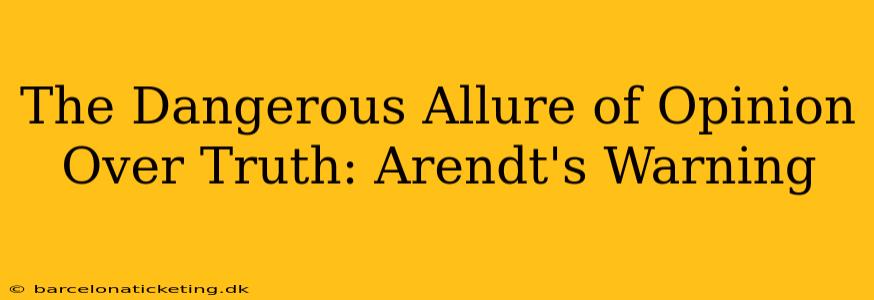 The Dangerous Allure of Opinion Over Truth: Arendt's Warning