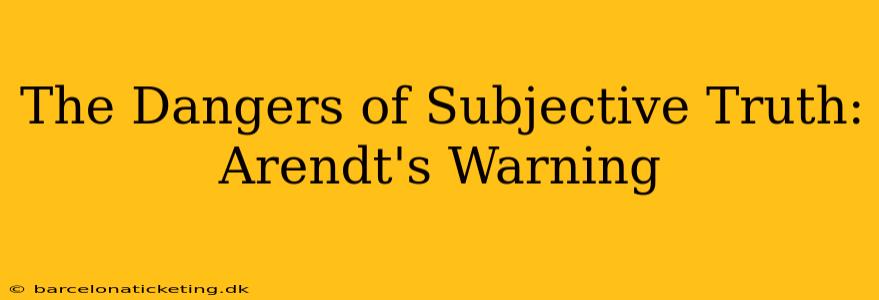 The Dangers of Subjective Truth: Arendt's Warning