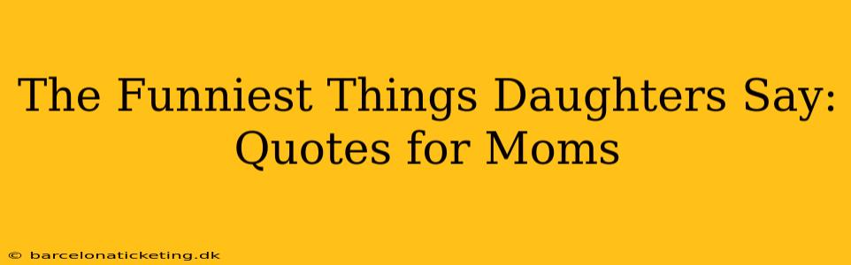 The Funniest Things Daughters Say: Quotes for Moms