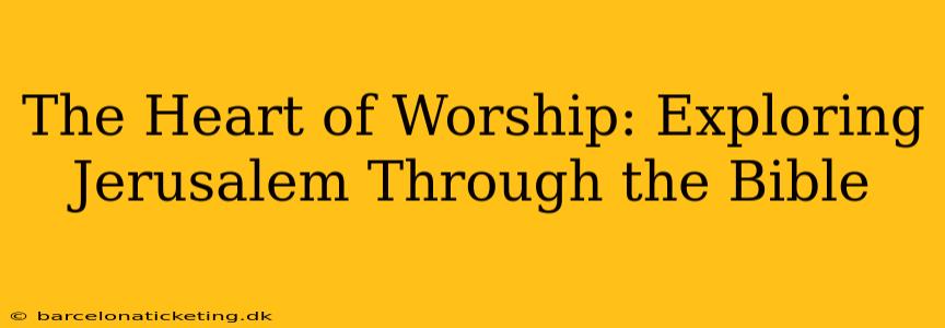 The Heart of Worship: Exploring Jerusalem Through the Bible