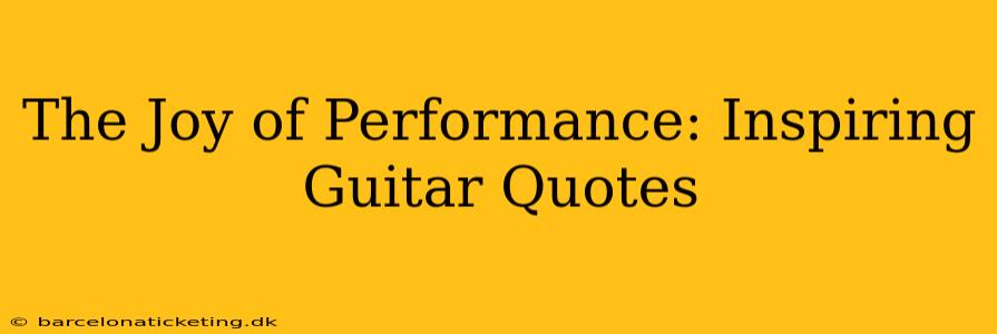 The Joy of Performance: Inspiring Guitar Quotes