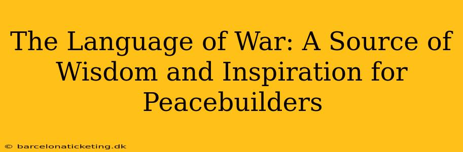 The Language of War: A Source of Wisdom and Inspiration for Peacebuilders