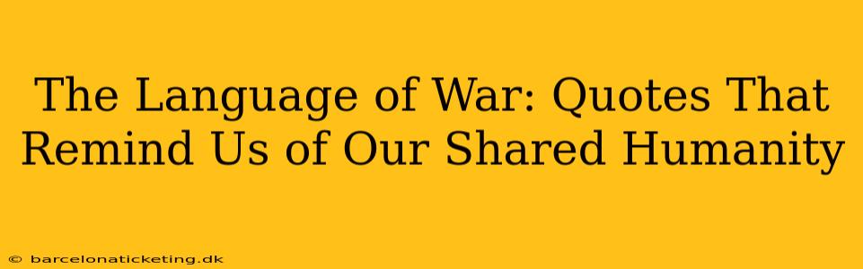 The Language of War: Quotes That Remind Us of Our Shared Humanity