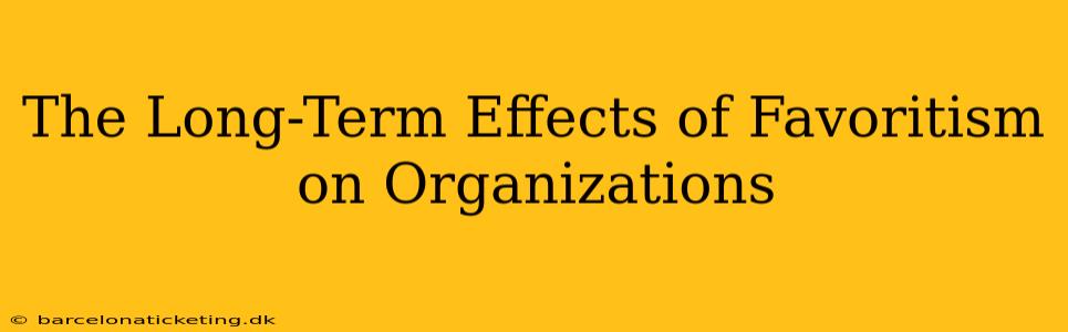 The Long-Term Effects of Favoritism on Organizations