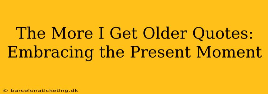 The More I Get Older Quotes: Embracing the Present Moment