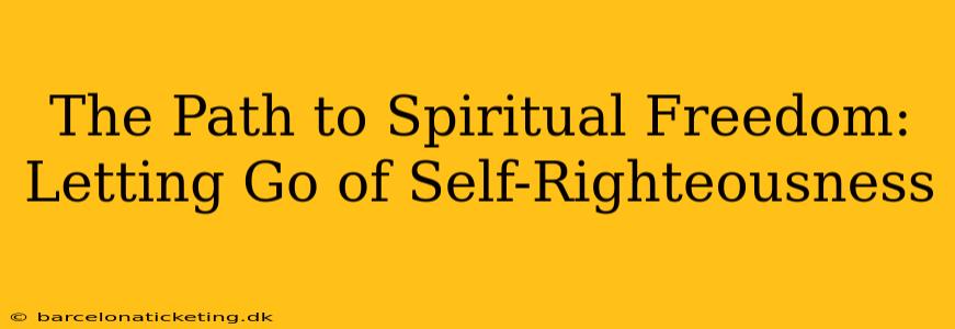 The Path to Spiritual Freedom: Letting Go of Self-Righteousness