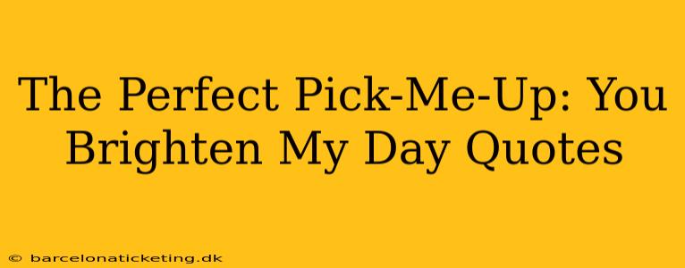 The Perfect Pick-Me-Up: You Brighten My Day Quotes