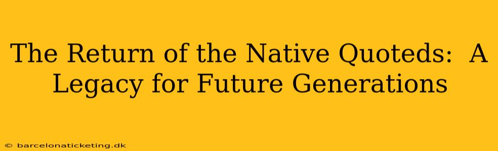 The Return of the Native Quoteds:  A Legacy for Future Generations
