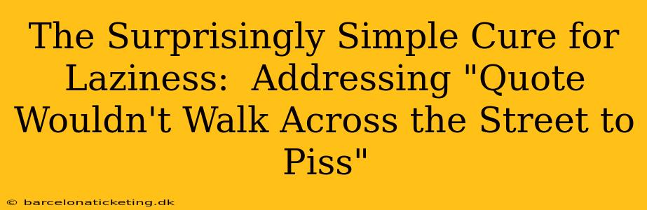 The Surprisingly Simple Cure for Laziness:  Addressing "Quote Wouldn't Walk Across the Street to Piss"