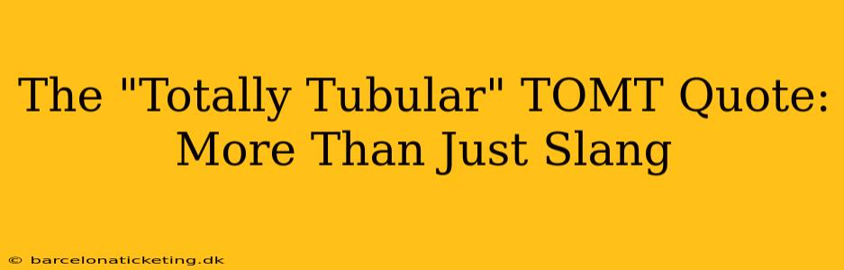 The "Totally Tubular" TOMT Quote: More Than Just Slang
