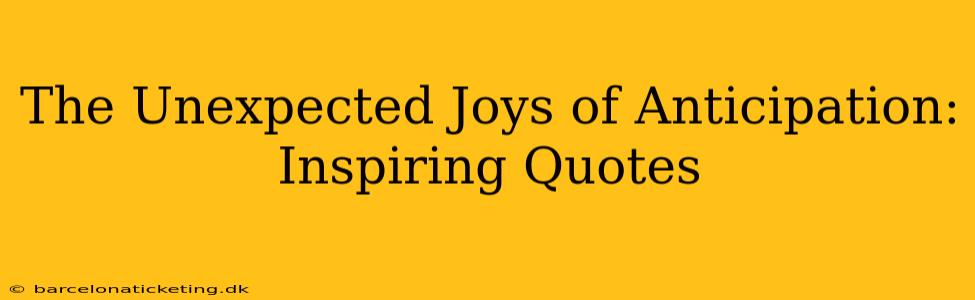The Unexpected Joys of Anticipation: Inspiring Quotes