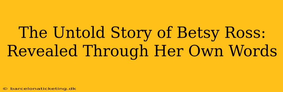 The Untold Story of Betsy Ross: Revealed Through Her Own Words