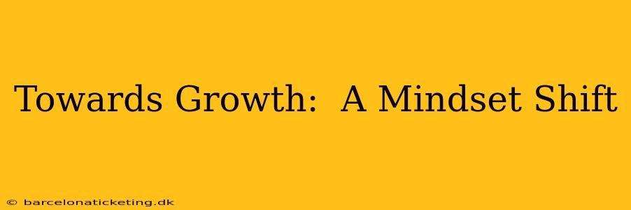Towards Growth:  A Mindset Shift