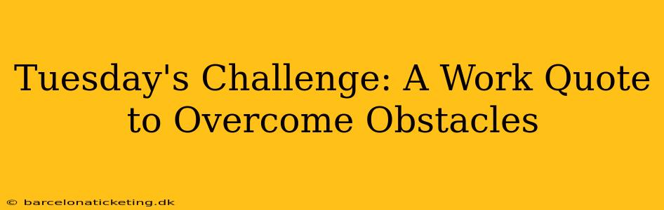 Tuesday's Challenge: A Work Quote to Overcome Obstacles