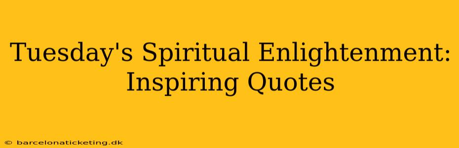 Tuesday's Spiritual Enlightenment: Inspiring Quotes