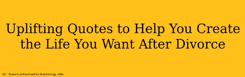 Uplifting Quotes to Help You Create the Life You Want After Divorce