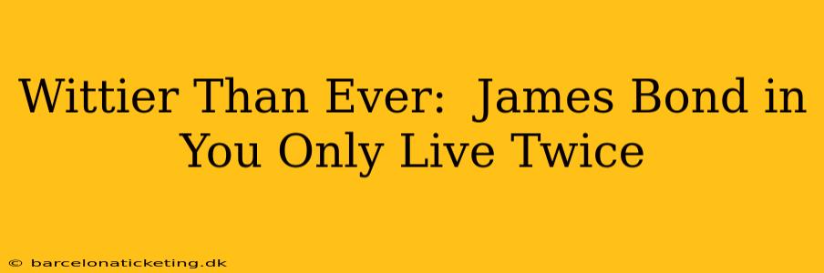Wittier Than Ever:  James Bond in You Only Live Twice