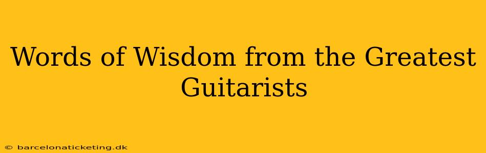 Words of Wisdom from the Greatest Guitarists